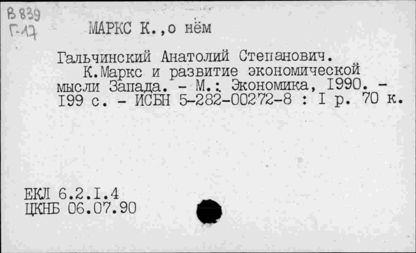 ﻿Г-4} МАРКС К.,о нём
Гальчинский Анатолий Степанович.
К.Маркс и развитие экономической мысли Запада. - М.; Экономика, 1990. -199 с. - ИСКИ 5-282-00272-8 : I р. 70 к.
ЕЮ1 6.2.1.4
ЦКНБ 06.07.90